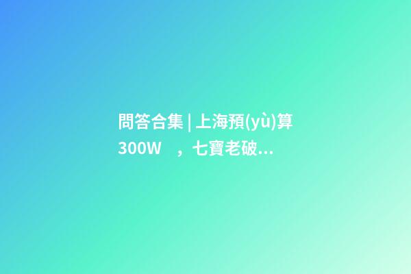 問答合集 | 上海預(yù)算300W，七寶老破小和徐涇動遷房哪個更合適？